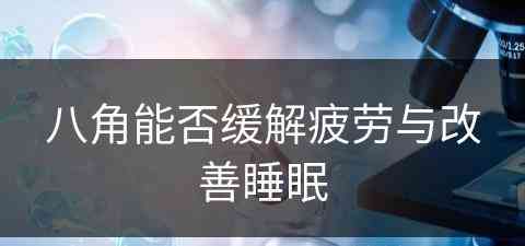 八角能否缓解疲劳与改善睡眠